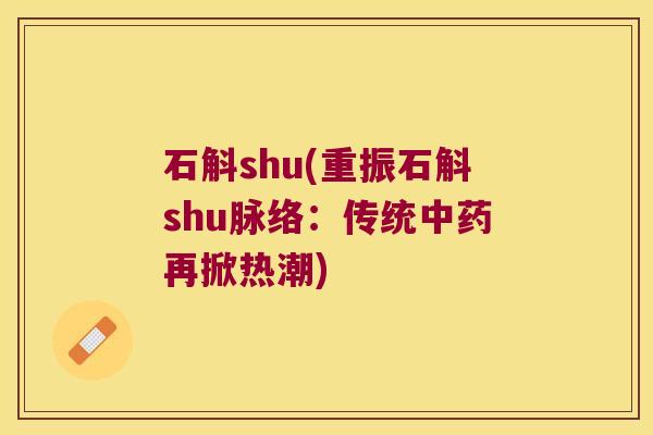 石斛shu(重振石斛shu脉络：传统中药再掀热潮)