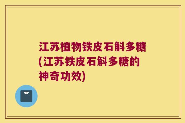 江苏植物铁皮石斛多糖(江苏铁皮石斛多糖的神奇功效)