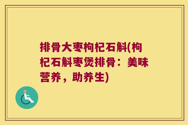 排骨大枣枸杞石斛(枸杞石斛枣煲排骨：美味营养，助养生)