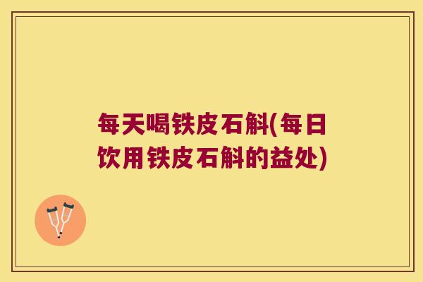 每天喝铁皮石斛(每日饮用铁皮石斛的益处)
