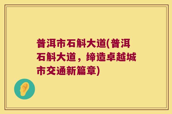 普洱市石斛大道(普洱石斛大道，缔造卓越城市交通新篇章)