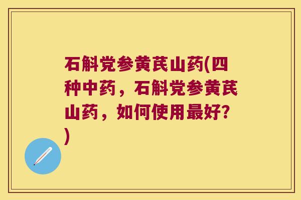 石斛党参黄芪山药(四种中药，石斛党参黄芪山药，如何使用最好？)