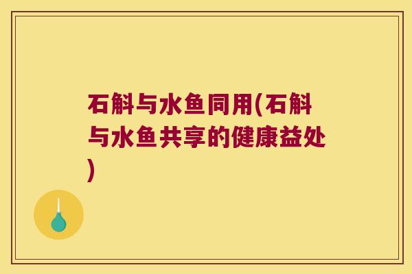 石斛与水鱼同用(石斛与水鱼共享的健康益处)