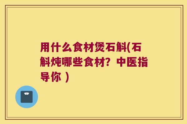 用什么食材煲石斛(石斛炖哪些食材？中医指导你 )