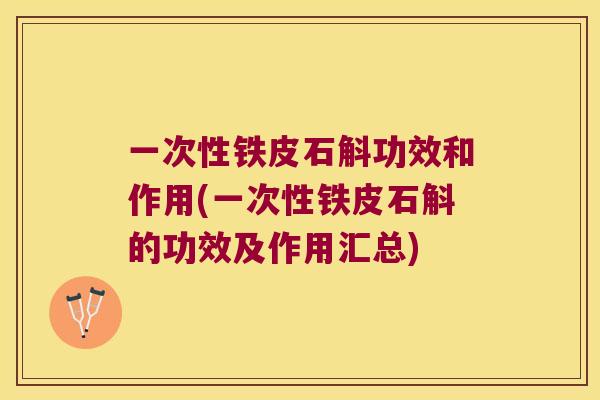 一次性铁皮石斛功效和作用(一次性铁皮石斛的功效及作用汇总)