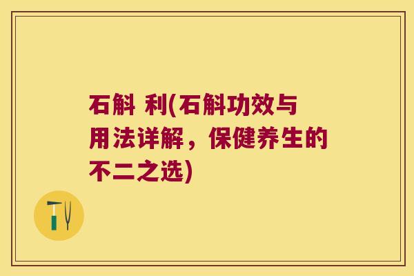 石斛 利(石斛功效与用法详解，保健养生的不二之选)