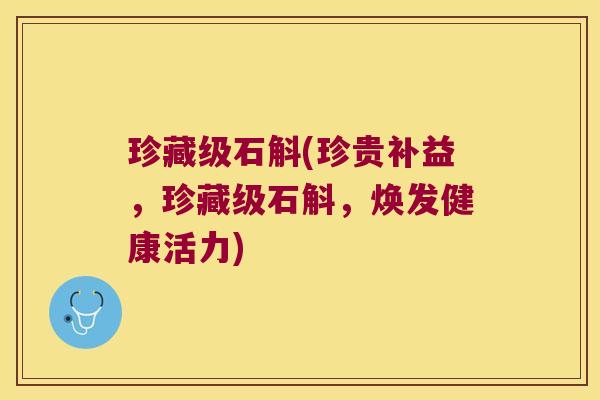 珍藏级石斛(珍贵补益，珍藏级石斛，焕发健康活力)