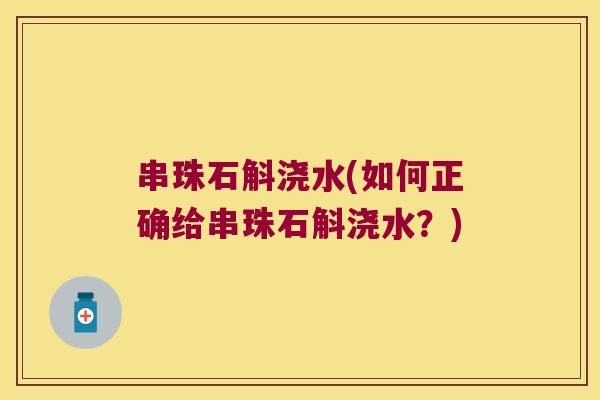 串珠石斛浇水(如何正确给串珠石斛浇水？)