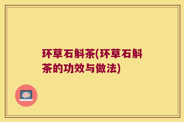环草石斛茶(环草石斛茶的功效与做法)