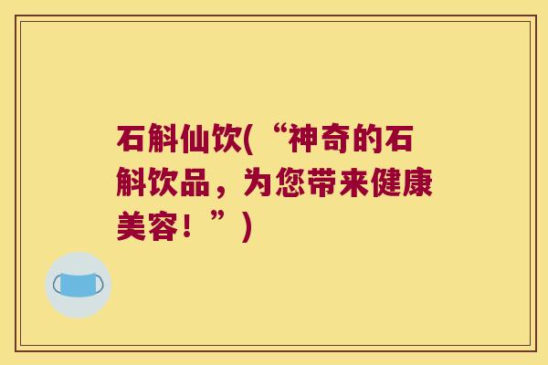 石斛仙饮(“神奇的石斛饮品,为您带来健康美容!”) 石斛仙饮(“神奇的石斛饮品,为您带来健康美容!”)