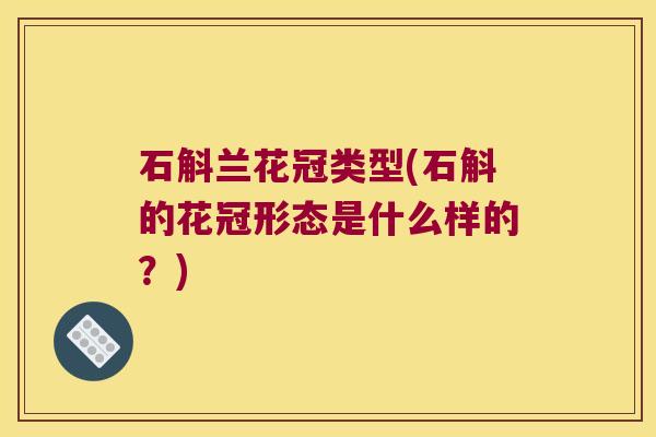 石斛兰花冠类型(石斛的花冠形态是什么样的？)