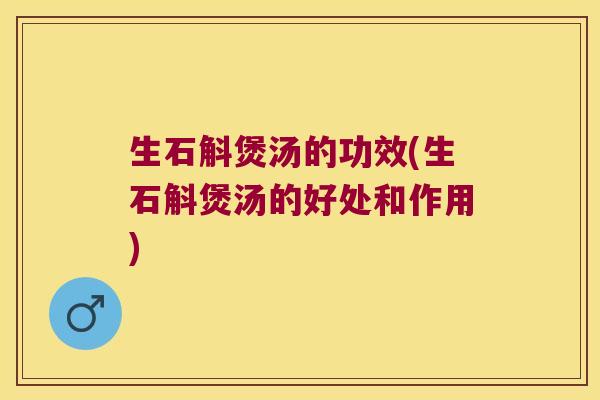 生石斛煲汤的功效(生石斛煲汤的好处和作用)