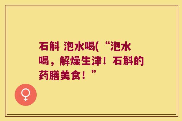 石斛 泡水喝(“泡水喝，解燥生津！石斛的药膳美食！”