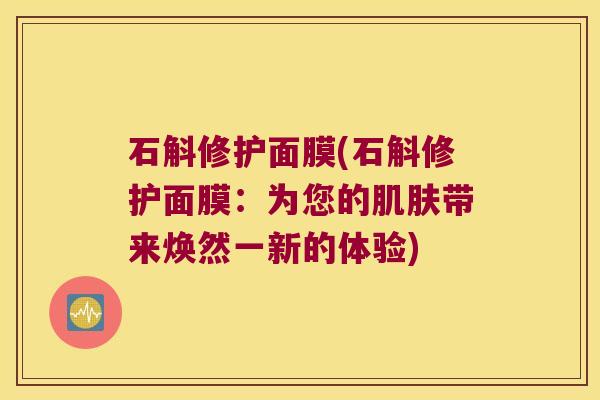 石斛修护面膜(石斛修护面膜：为您的肌肤带来焕然一新的体验)