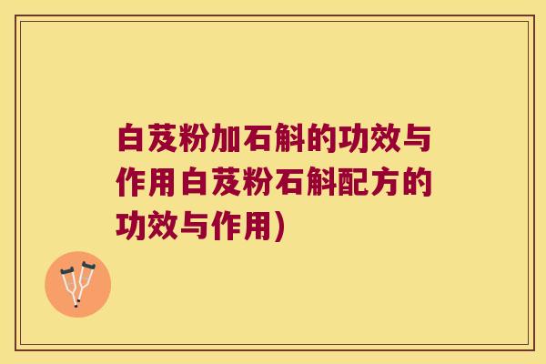 白芨粉加石斛的功效与作用白芨粉石斛配方的功效与作用)