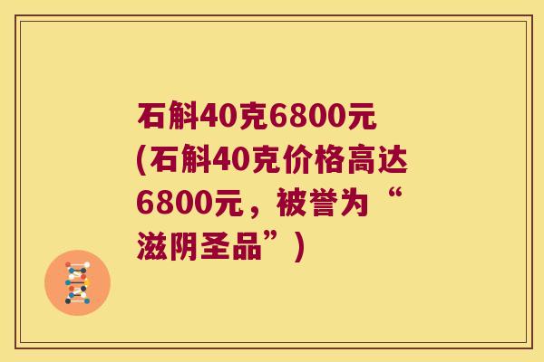石斛40克6800元(石斛40克价格高达6800元，被誉为“滋阴圣品”)