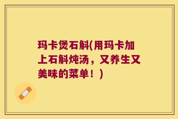 玛卡煲石斛(用玛卡加上石斛炖汤，又养生又美味的菜单！)