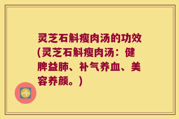 灵芝石斛瘦肉汤的功效(灵芝石斛瘦肉汤：健脾益肺、补气养血、美容养颜。)