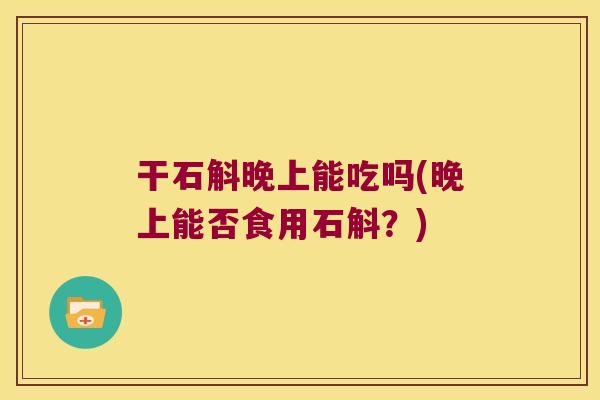 干石斛晚上能吃吗(晚上能否食用石斛？)