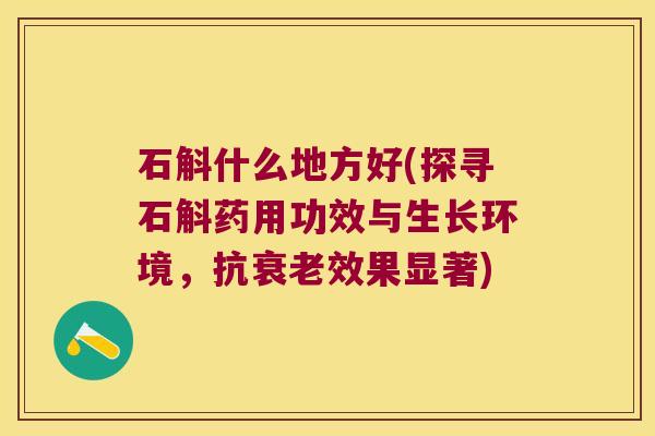石斛什么地方好(探寻石斛药用功效与生长环境,抗效果显著) 石斛什么地方好(探寻石斛药用功效与生长环境,抗效果显著)