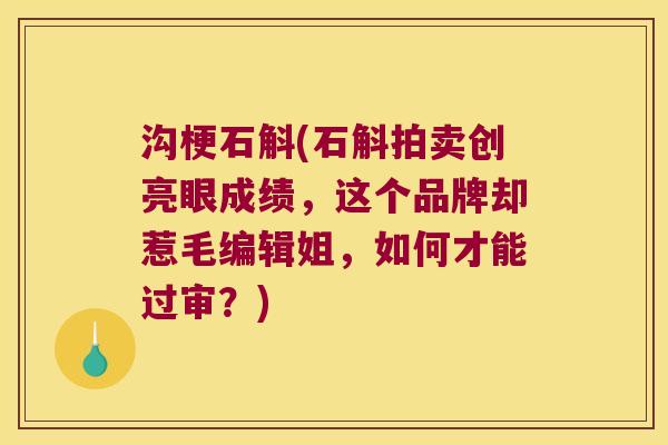 沟梗石斛(石斛拍卖创亮眼成绩，这个品牌却惹毛编辑姐，如何才能过审？)