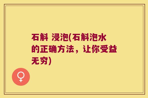 石斛 浸泡(石斛泡水的正确方法，让你受益无穷)