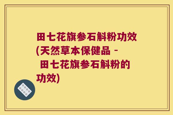 田七花旗参石斛粉功效(天然草本保健品 - 田七花旗参石斛粉的功效)