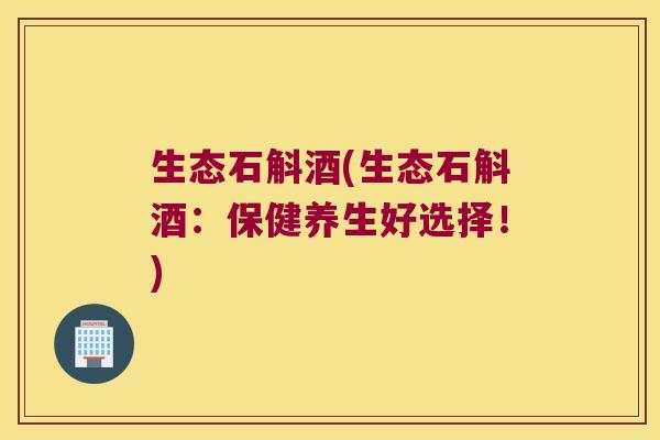 生态石斛酒(生态石斛酒：保健养生好选择！)