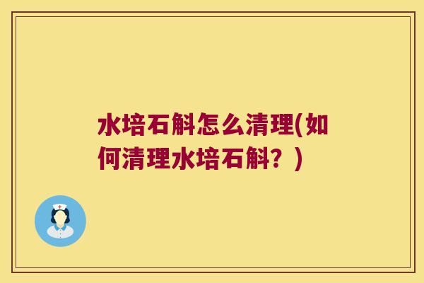 水培石斛怎么清理(如何清理水培石斛？)