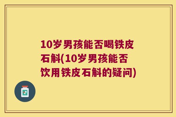 10岁男孩能否喝铁皮石斛(10岁男孩能否饮用铁皮石斛的疑问)