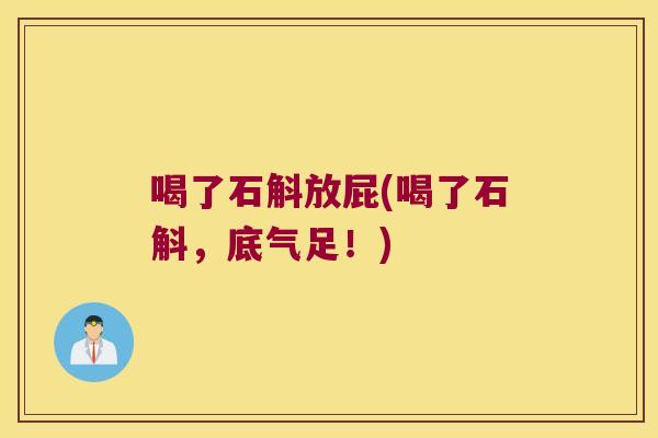 喝了石斛放屁(喝了石斛,底气足!) 喝了石斛放屁(喝了石斛,底气足!)