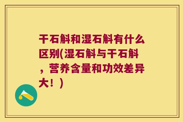 干石斛和湿石斛有什么区别(湿石斛与干石斛，营养含量和功效差异大！)
