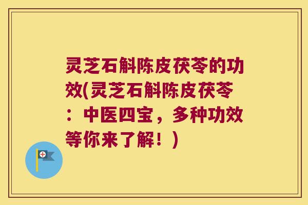 灵芝石斛陈皮茯苓的功效(灵芝石斛陈皮茯苓:中医四宝,多种功效等你来了解!) 灵芝石斛陈皮茯苓的功效(灵芝石斛陈皮茯苓:中医四宝,多种功效等你来了解!)