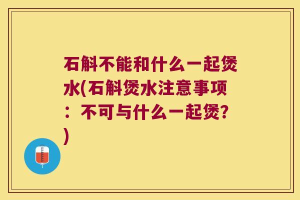 石斛不能和什么一起煲水(石斛煲水注意事项：不可与什么一起煲？)