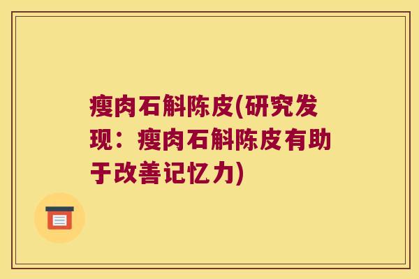瘦肉石斛陈皮(研究发现：瘦肉石斛陈皮有助于改善记忆力)