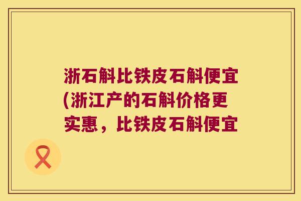 浙石斛比铁皮石斛便宜(浙江产的石斛价格更实惠，比铁皮石斛便宜
