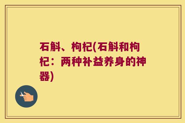 石斛、枸杞(石斛和枸杞：两种补益养身的神器)