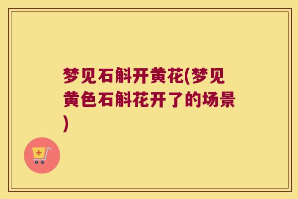 梦见石斛开黄花(梦见黄色石斛花开了的场景)
