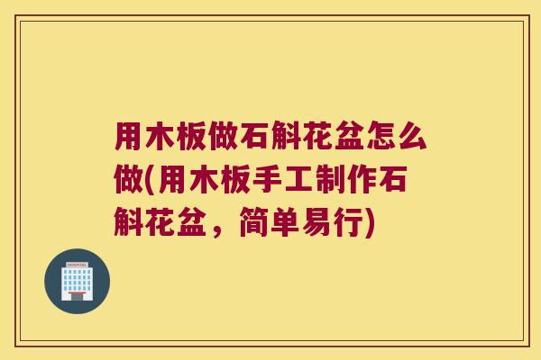 用木板做石斛花盆怎么做(用木板手工制作石斛花盆，简单易行)