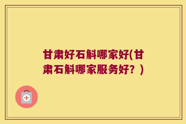 甘肃好石斛哪家好(甘肃石斛哪家服务好？)
