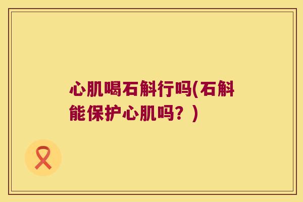 心肌喝石斛行吗(石斛能保护心肌吗？)