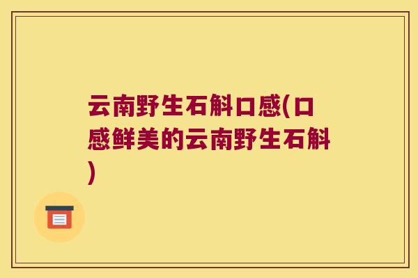 云南野生石斛口感(口感鲜美的云南野生石斛)