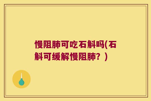 慢阻肺可吃石斛吗(石斛可缓解慢阻肺？)