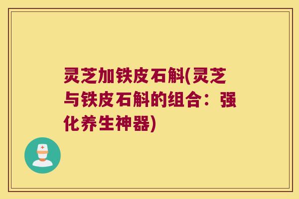 灵芝加铁皮石斛(灵芝与铁皮石斛的组合：强化养生神器)