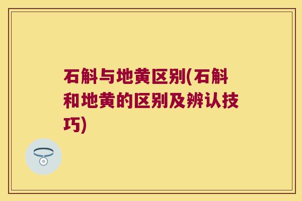 石斛与地黄区别(石斛和地黄的区别及辨认技巧)