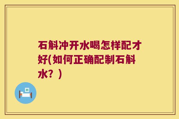 石斛冲开水喝怎样配才好(如何正确配制石斛水？)