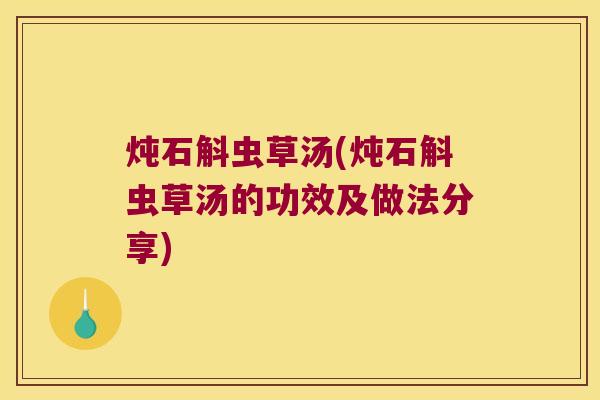 炖石斛虫草汤(炖石斛虫草汤的功效及做法分享)