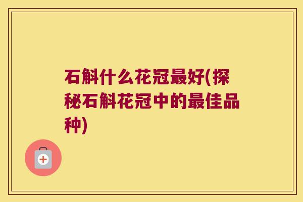 石斛什么花冠最好(探秘石斛花冠中的最佳品种)