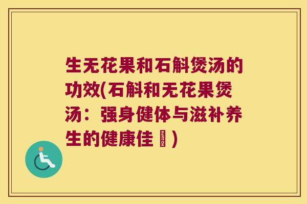 生无花果和石斛煲汤的功效(石斛和无花果煲汤：强身健体与滋补养生的健康佳餚)