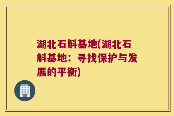 湖北石斛基地(湖北石斛基地：寻找保护与发展的平衡)
